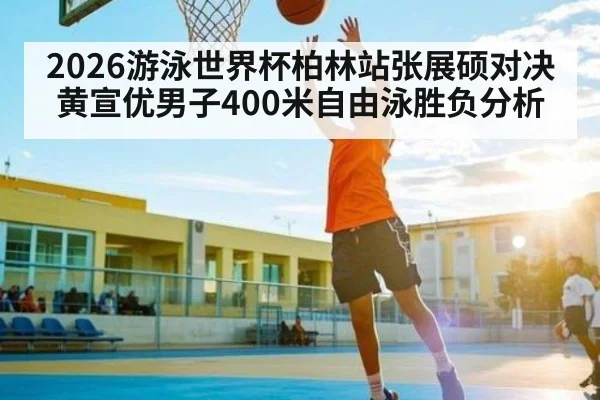 2026游泳世界杯柏林站张展硕对决黄宣优男子400米自由泳胜负分析