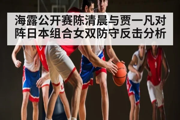 海露公开赛陈清晨与贾一凡对阵日本组合女双防守反击分析